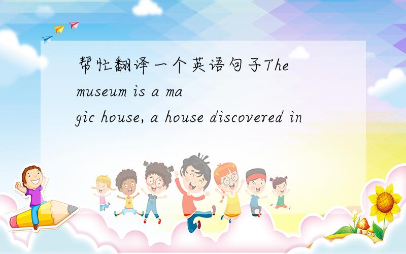 帮忙翻译一个英语句子The museum is a magic house, a house discovered in