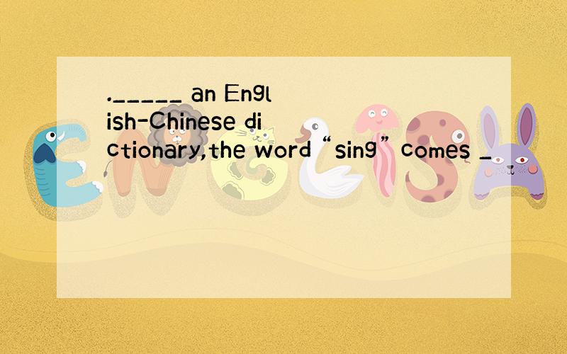 ._____ an English-Chinese dictionary,the word “sing” comes _