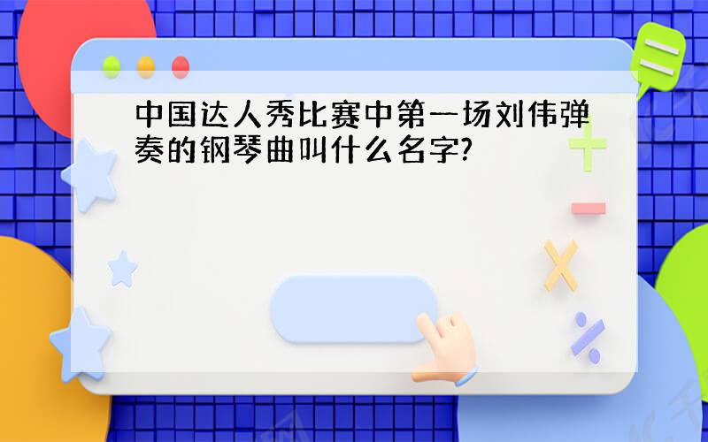 中国达人秀比赛中第一场刘伟弹奏的钢琴曲叫什么名字?