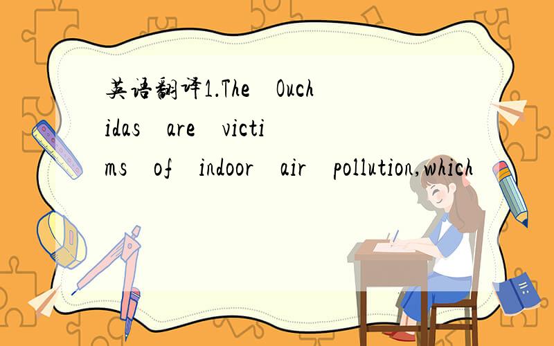 英语翻译1．The　Ouchidas　are　victims　of　indoor　air　pollution,which