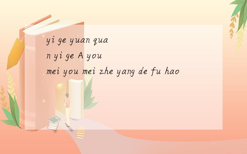yi ge yuan quan yi ge A you mei you mei zhe yang de fu hao