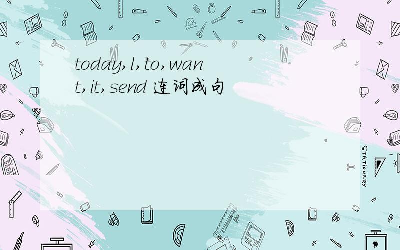 today,l,to,want,it,send 连词成句