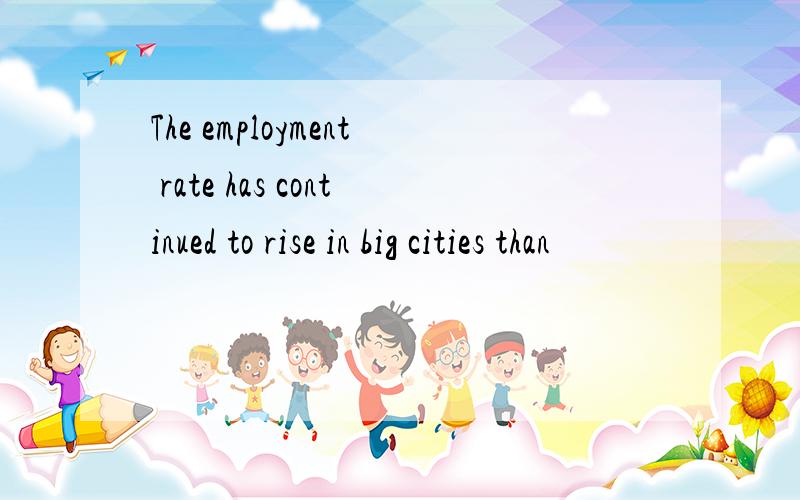 The employment rate has continued to rise in big cities than