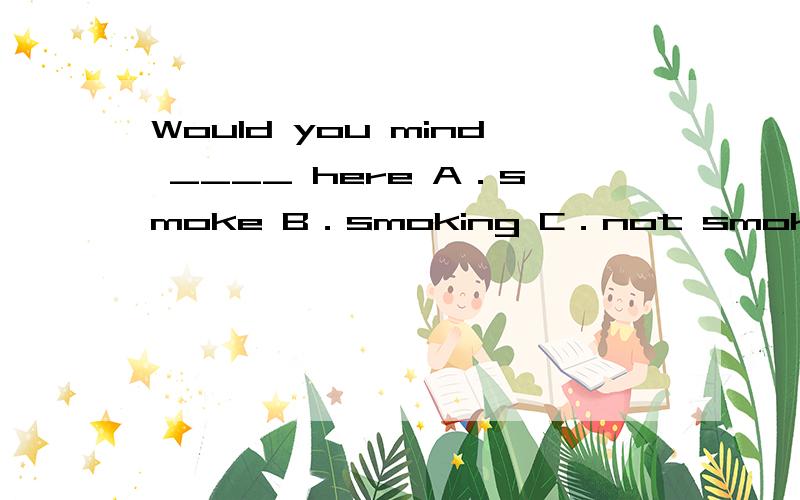 Would you mind ____ here A．smoke B．smoking C．not smoking D．s