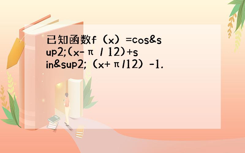 已知函数f（x）=cos²(x-π／12)+sin²（x+π/12）-1.