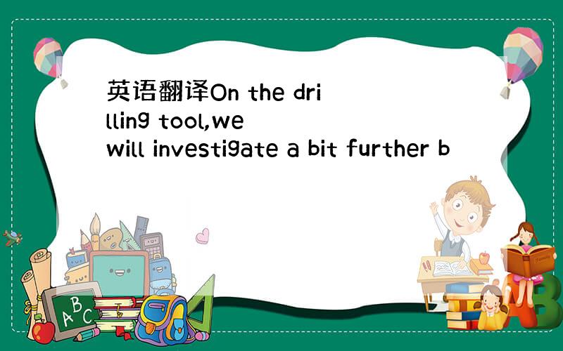 英语翻译On the drilling tool,we will investigate a bit further b