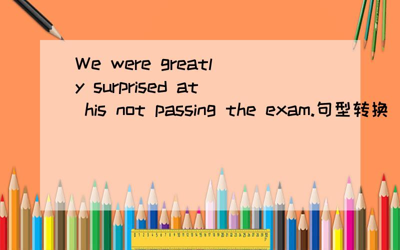 We were greatly surprised at his not passing the exam.句型转换