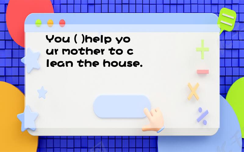 You ( )help your mother to clean the house.