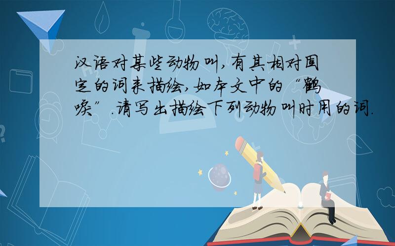 汉语对某些动物叫,有其相对固定的词来描绘,如本文中的“鹤唳”.请写出描绘下列动物叫时用的词.