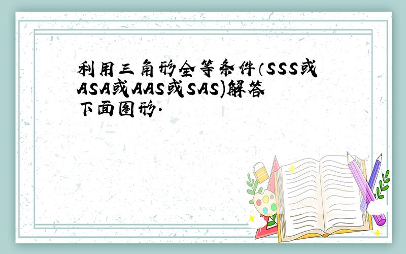 利用三角形全等条件（SSS或ASA或AAS或SAS)解答下面图形.