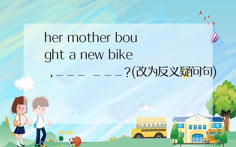 her mother bought a new bike ,___ ___?(改为反义疑问句)
