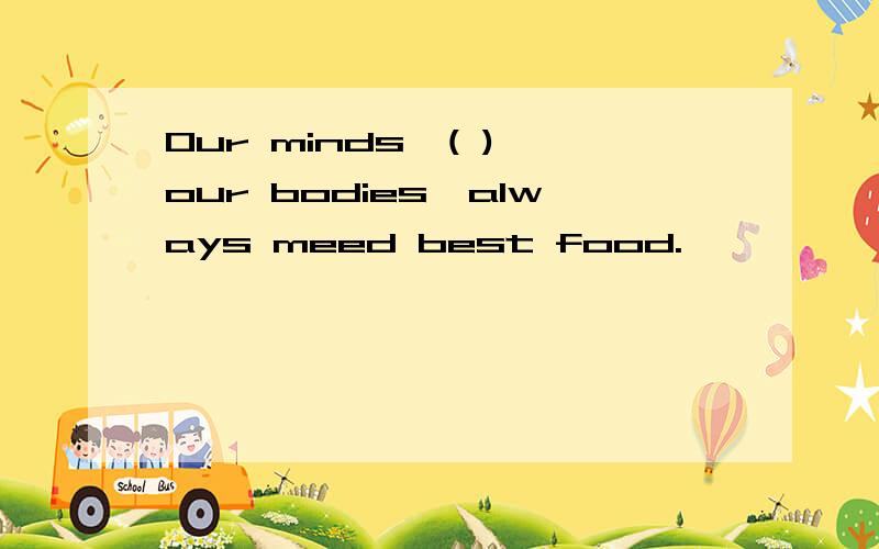 Our minds,( ) our bodies,always meed best food.
