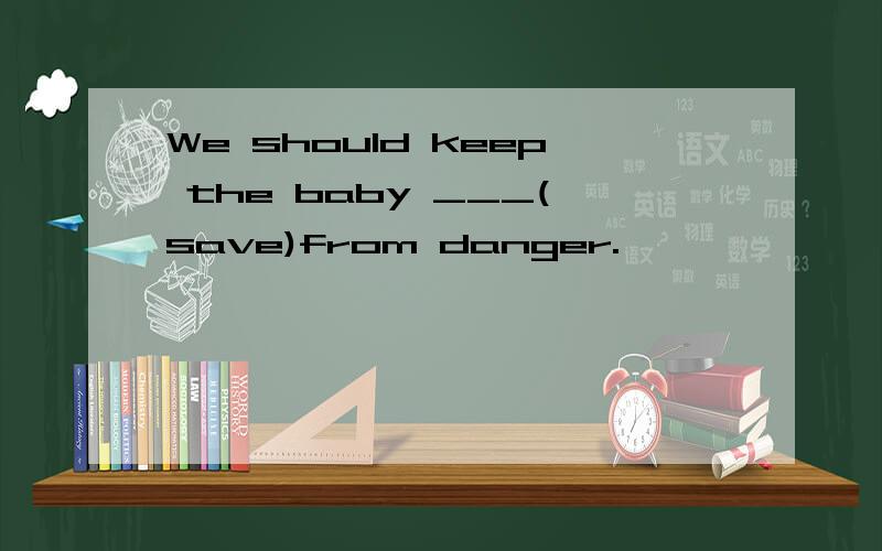 We should keep the baby ___(save)from danger.