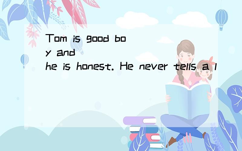 Tom is good boy and _______ he is honest. He never tells a l