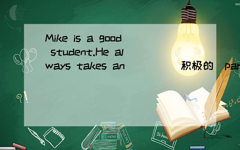Mike is a good student.He always takes an____(积极的)part in al