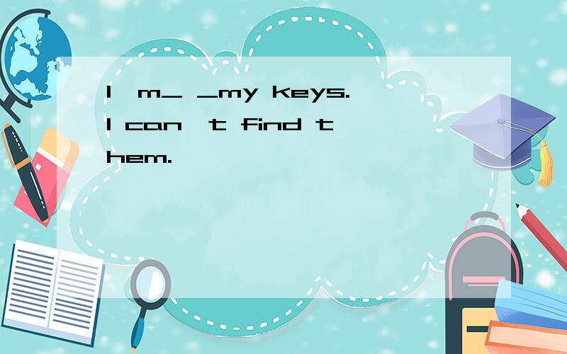 I'm_ _my keys.I can't find them.