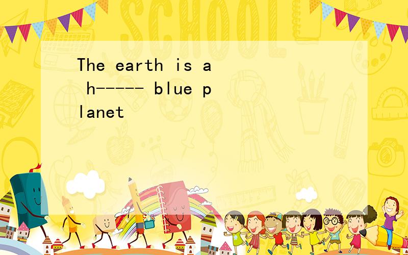 The earth is a h----- blue planet