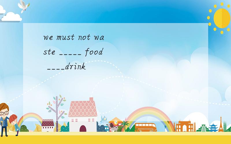 we must not waste _____ food ____drink