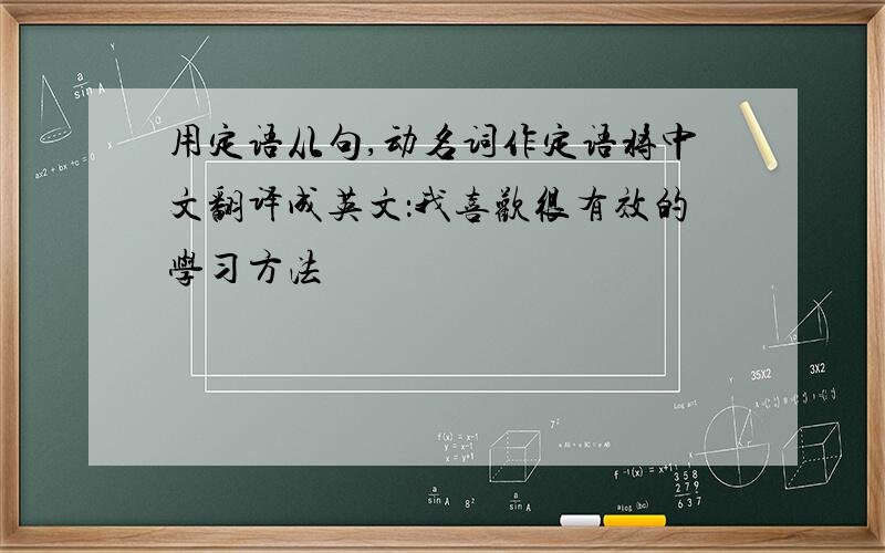 用定语从句,动名词作定语将中文翻译成英文：我喜欢很有效的学习方法