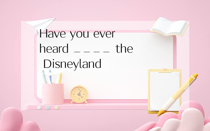 Have you ever heard ____ the Disneyland