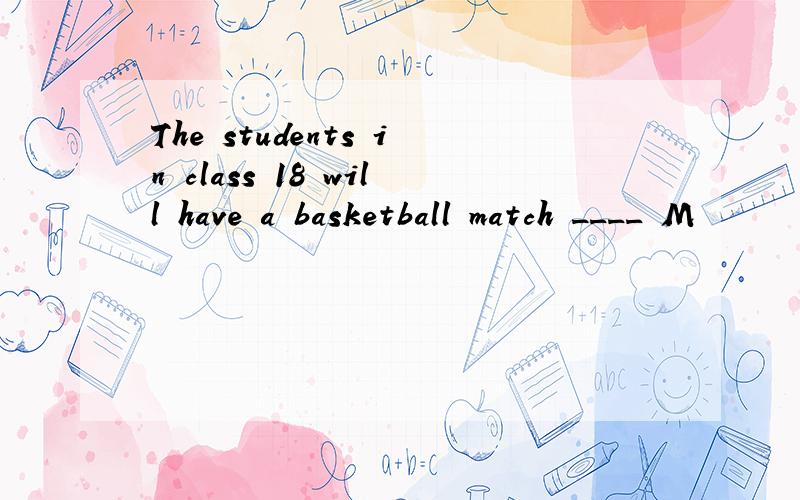 The students in class 18 will have a basketball match ____ M