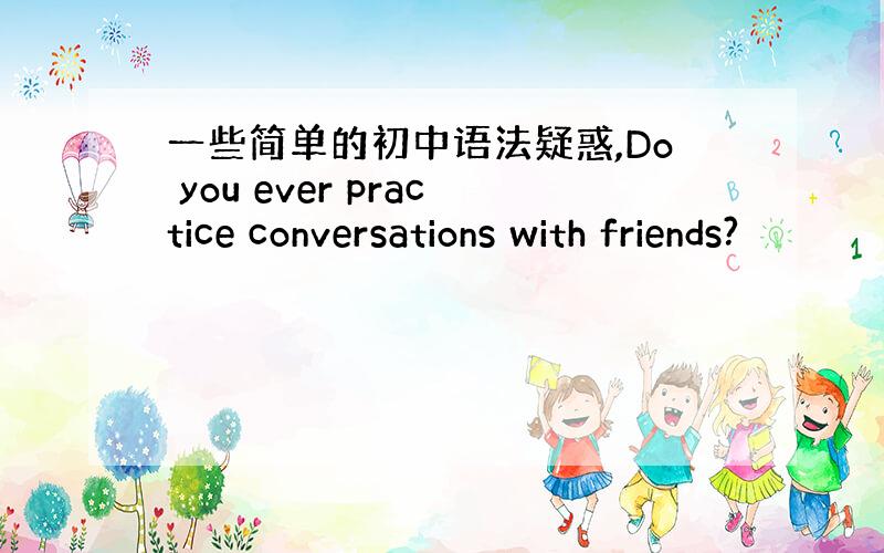 一些简单的初中语法疑惑,Do you ever practice conversations with friends?