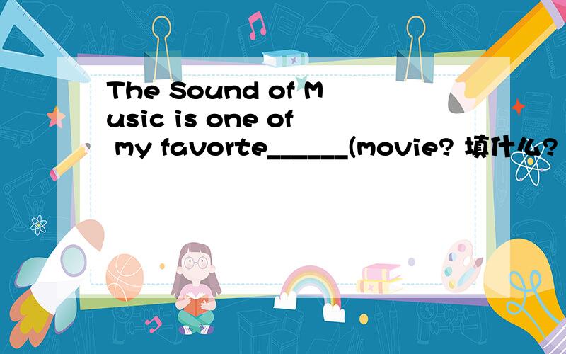 The Sound of Music is one of my favorte______(movie? 填什么?
