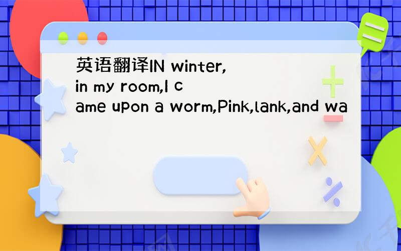 英语翻译IN winter,in my room,I came upon a worm,Pink,lank,and wa