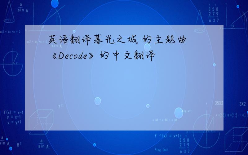 英语翻译暮光之城 的主题曲 《Decode》的中文翻译