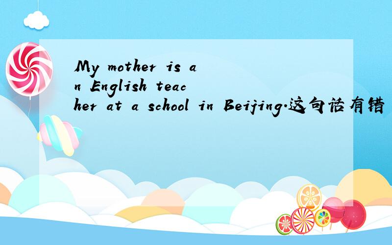 My mother is an English teacher at a school in Beijing.这句话有错