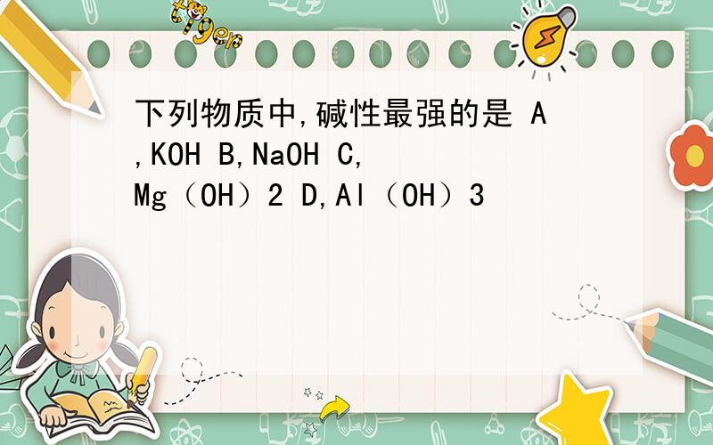 下列物质中,碱性最强的是 A,KOH B,NaOH C,Mg（OH）2 D,Al（OH）3