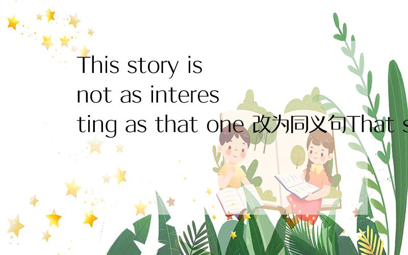 This story is not as interesting as that one 改为同义句That story