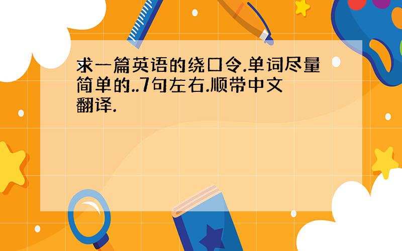 求一篇英语的绕口令.单词尽量简单的..7句左右.顺带中文翻译.