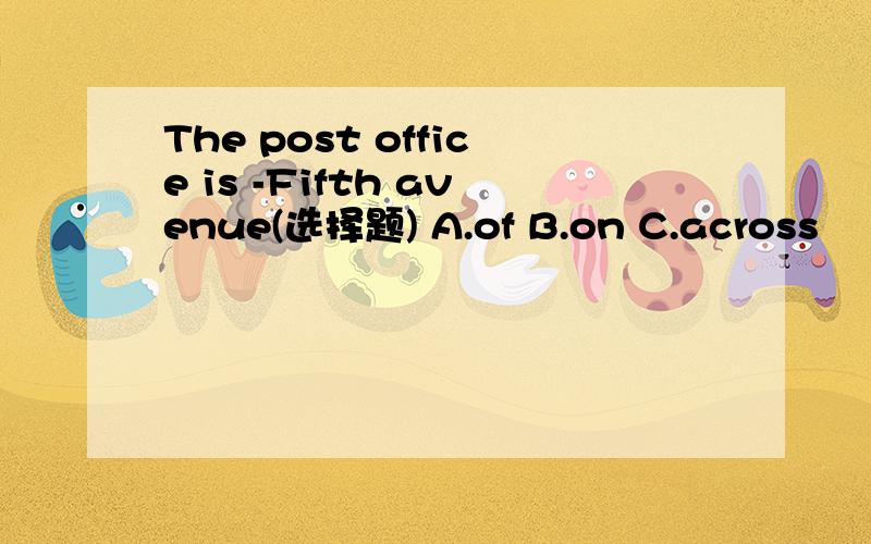 The post office is -Fifth avenue(选择题) A.of B.on C.across