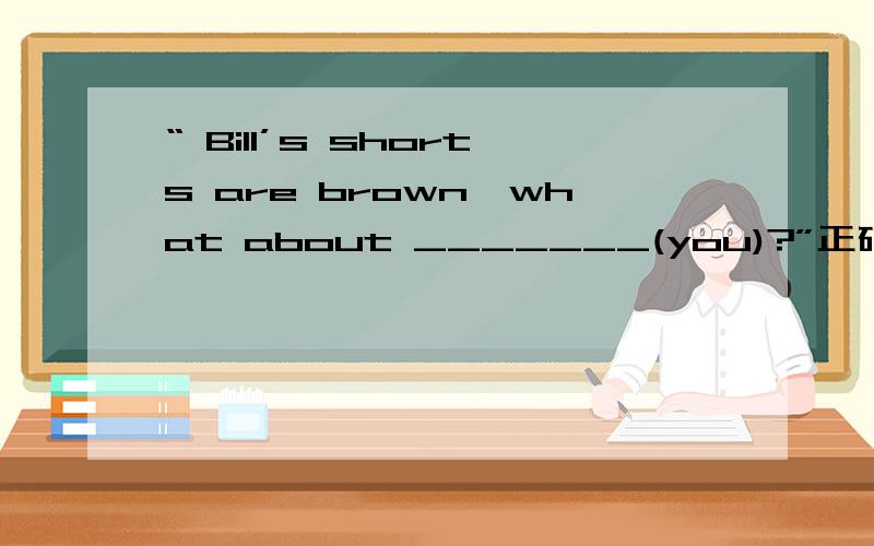 “ Bill’s shorts are brown,what about _______(you)?”正确答案是甚么?
