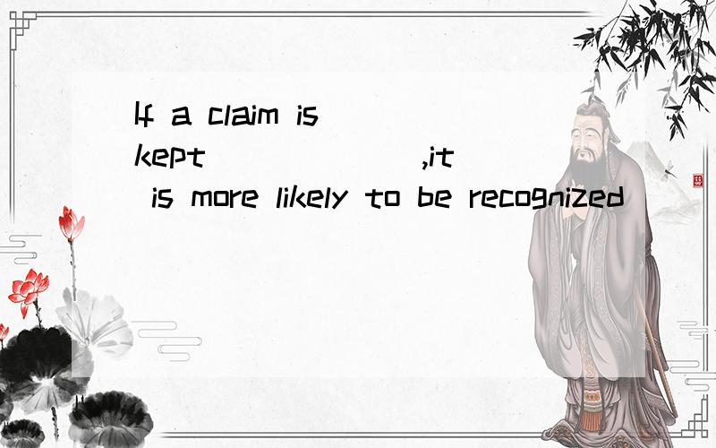 If a claim is kept ______,it is more likely to be recognized