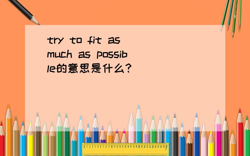 try to fit as much as possible的意思是什么?