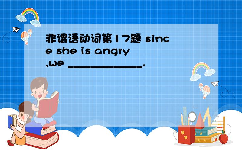 非谓语动词第17题 since she is angry,we _____________.