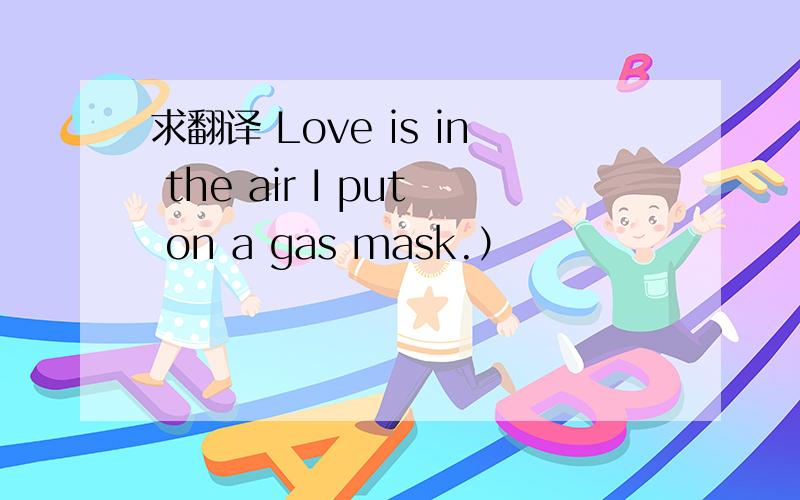 求翻译 Love is in the air I put on a gas mask.）