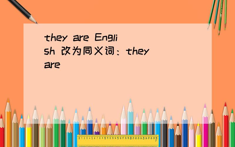 they are English 改为同义词：they are（ ）