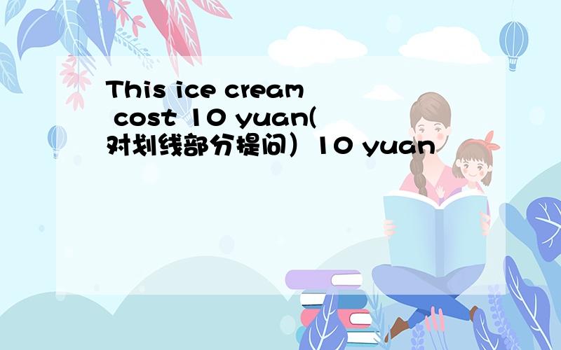 This ice cream cost 10 yuan(对划线部分提问）10 yuan