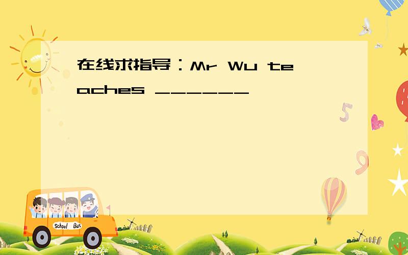 在线求指导：Mr Wu teaches ______