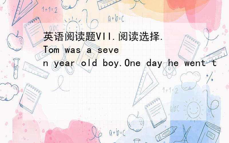 英语阅读题VII.阅读选择.Tom was a seven year old boy.One day he went t
