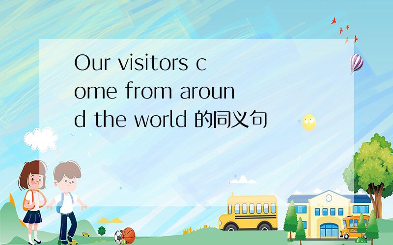 Our visitors come from around the world 的同义句