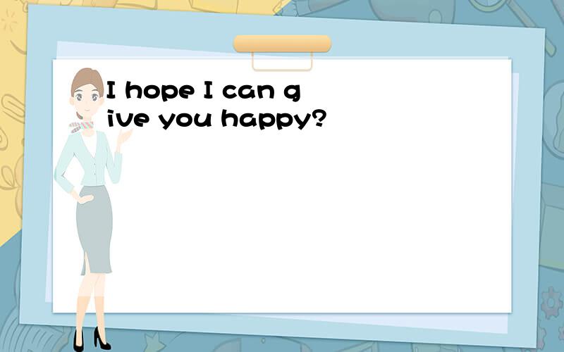 I hope I can give you happy?