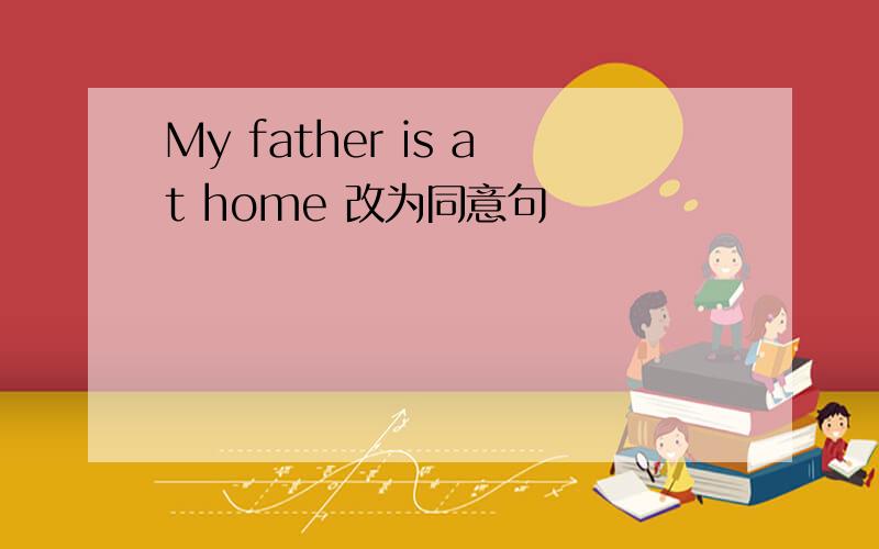 My father is at home 改为同意句