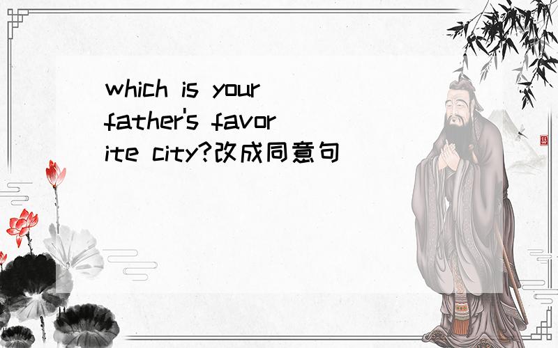which is your father's favorite city?改成同意句
