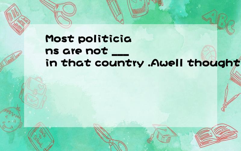 Most politicians are not ___in that country .Awell thought o