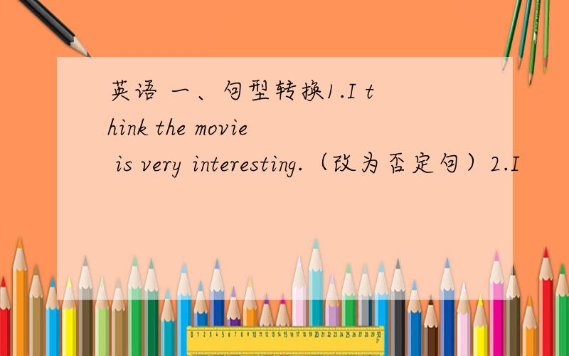 英语 一、句型转换1.I think the movie is very interesting.（改为否定句）2.I
