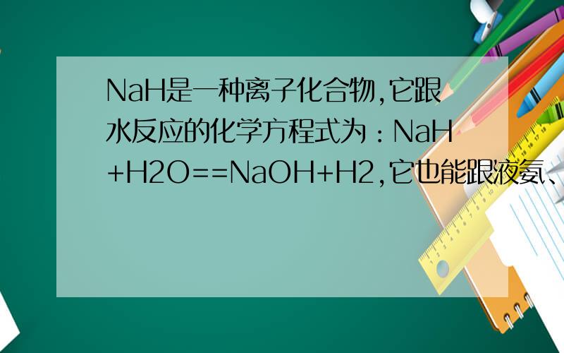NaH是一种离子化合物,它跟水反应的化学方程式为：NaH+H2O==NaOH+H2,它也能跟液氨、乙醇等发生类似的反应,